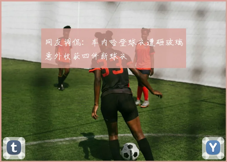 网友调侃：车内哈登球衣遭砸玻璃意外收获四件新球衣