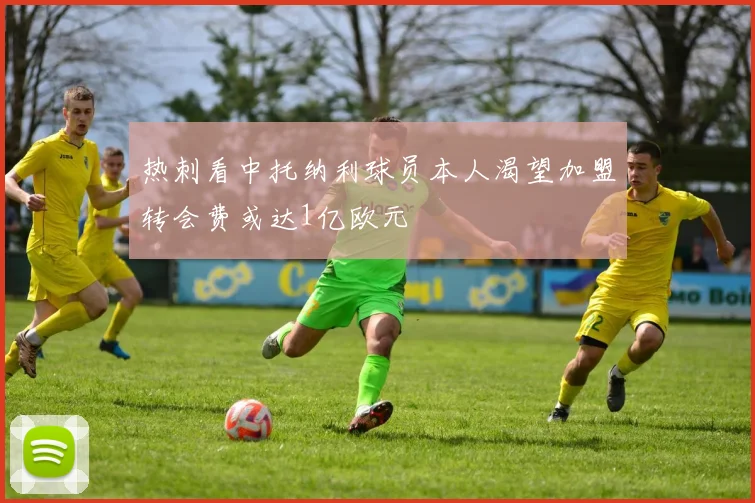 热刺看中托纳利球员本人渴望加盟转会费或达1亿欧元