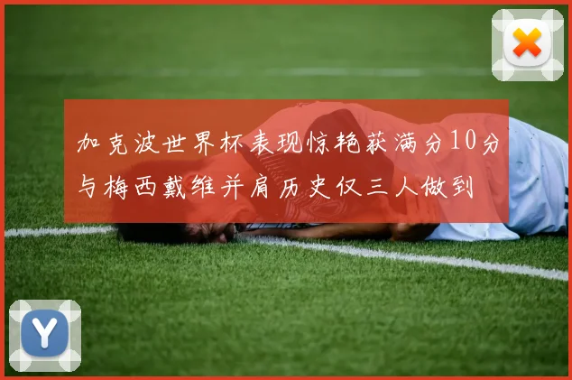 加克波世界杯表现惊艳获满分10分与梅西戴维并肩历史仅三人做到