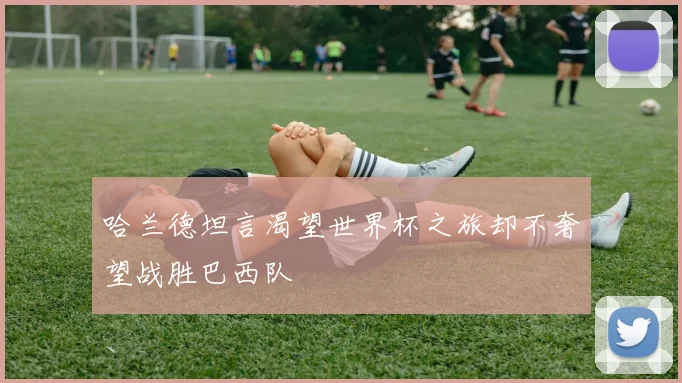 哈兰德坦言渴望世界杯之旅却不奢望战胜巴西队