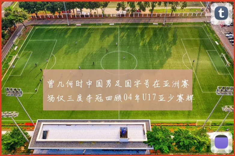 曾几何时中国男足国字号在亚洲赛场仅三度夺冠回顾04年U17亚少赛辉煌时刻