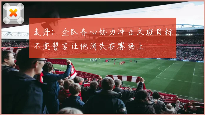 麦丹：全队齐心协力冲击文班目标不变誓言让他消失在赛场上