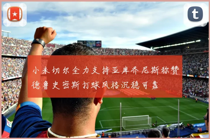 小米切尔全力支持亚库乔尼斯称赞德鲁史密斯打球风格沉稳可靠