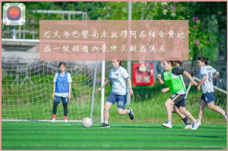 尤文与巴黎尚未就穆阿尼转会费达成一致租借加条件买断成焦点