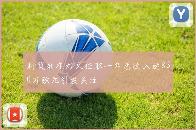 科莫利在尤文任职一年总收入达830万欧元引发关注