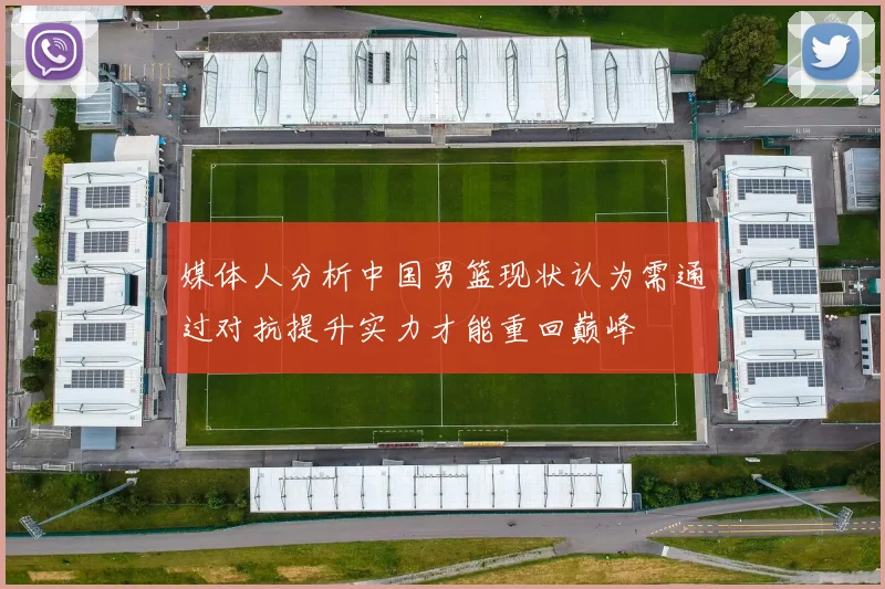 媒体人分析中国男篮现状认为需通过对抗提升实力才能重回巅峰