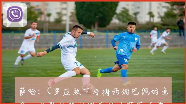 萨哈：C罗应放下与梅西姆巴佩的竞争心态聚焦替补深度助力葡萄牙前行