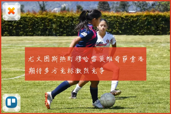尤文图斯热盯穆哈雷莫维奇萨索洛期待多方竞标激烈竞争