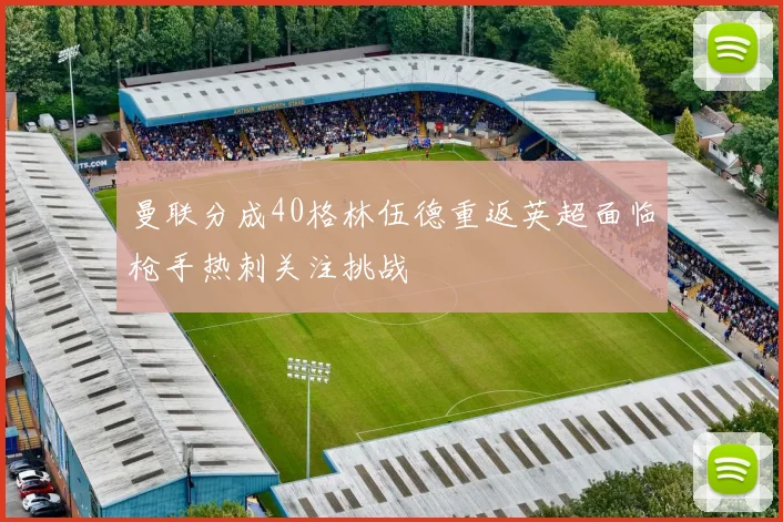 曼联分成40格林伍德重返英超面临枪手热刺关注挑战