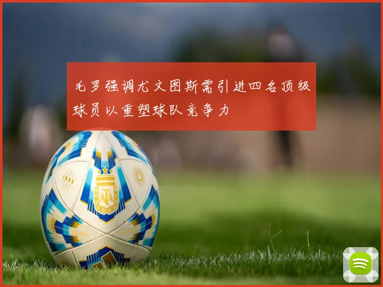 毛罗强调尤文图斯需引进四名顶级球员以重塑球队竞争力